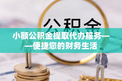江夏小额公积金提取代办服务——便捷您的财务生活
