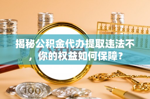 江夏揭秘公积金代办提取违法不，你的权益如何保障？