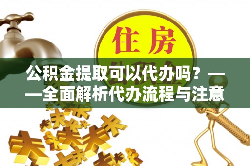 江夏公积金提取可以代办吗？——全面解析代办流程与注意事项
